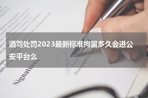 酒驾处罚2023最新标准拘留多久会进公安平台么