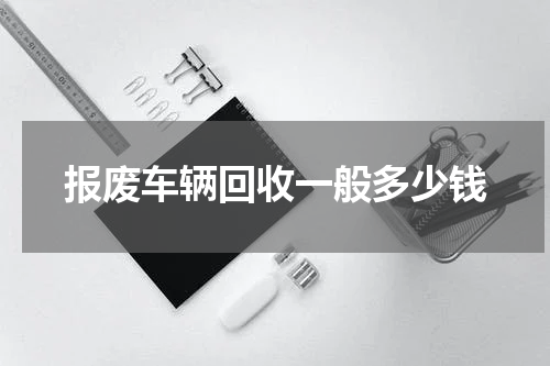 报废车辆回收一般多少钱