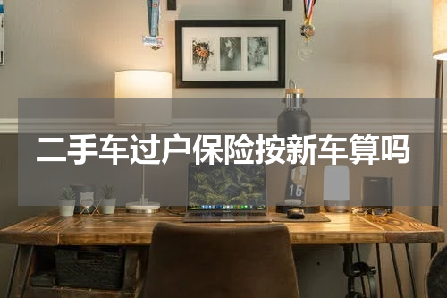 二手车过户保险按新车算吗