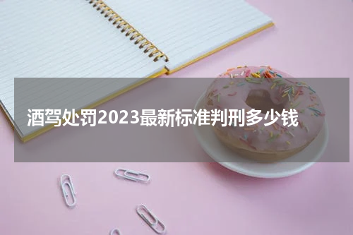 酒驾处罚2023最新标准判刑多少钱