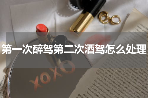 第一次醉驾第二次酒驾怎么处理