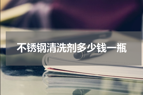 不锈钢清洗剂多少钱一瓶