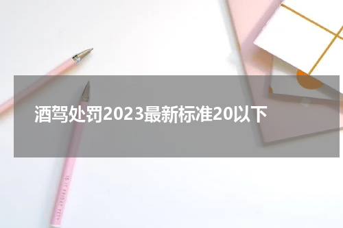 酒驾处罚2023最新标准20以下