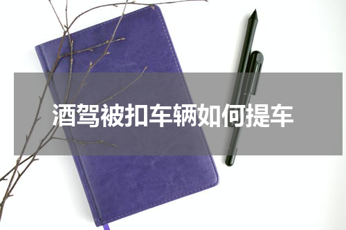 酒驾被扣车辆如何提车