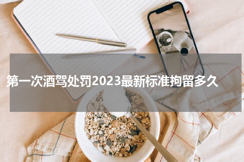 第一次酒驾处罚2023最新标准拘留多久