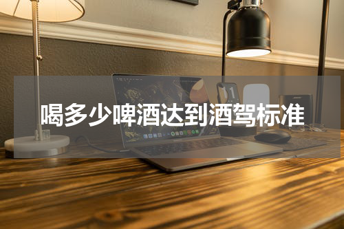 喝多少啤酒达到酒驾标准