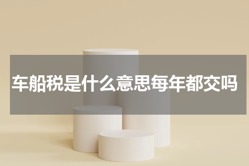 车船税是什么意思每年都交吗