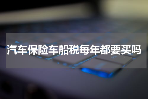 汽车保险车船税每年都要买吗