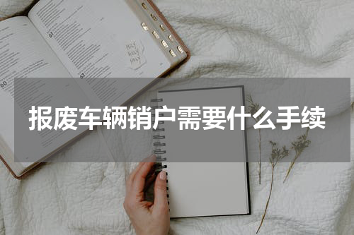 报废车辆销户需要什么手续