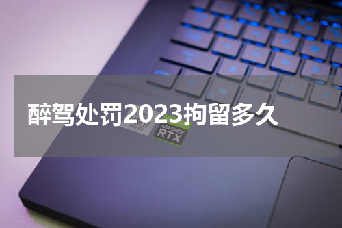 醉驾处罚2023拘留多久