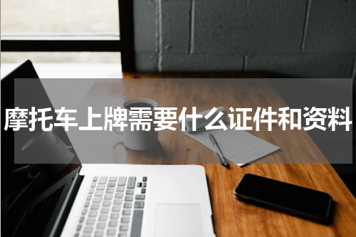 摩托车上牌需要什么证件和资料