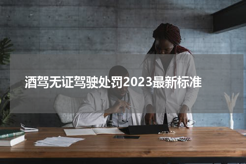 酒驾无证驾驶处罚2023最新标准