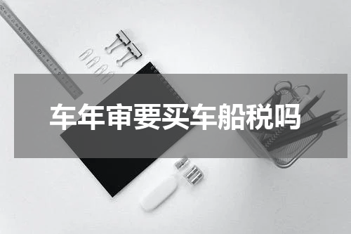车年审要买车船税吗