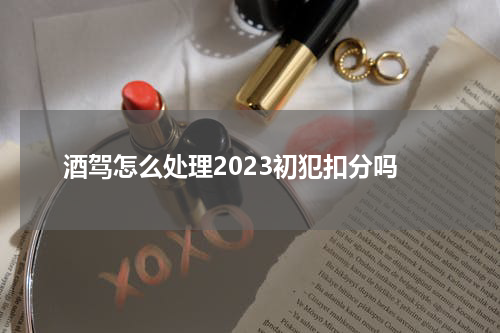 酒驾怎么处理2023初犯扣分吗