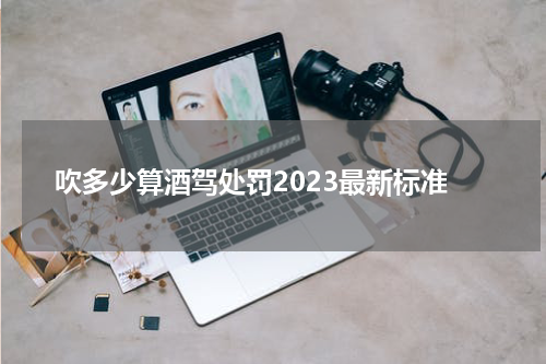吹多少算酒驾处罚2023最新标准