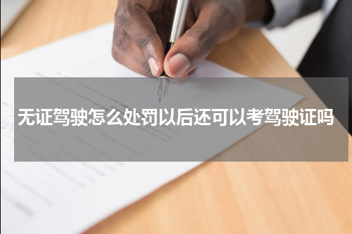 无证驾驶怎么处罚以后还可以考驾驶证吗