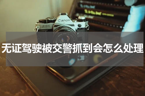 无证驾驶被交警抓到会怎么处理