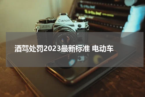 酒驾处罚2023最新标准 电动车