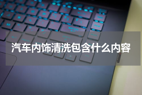 汽车内饰清洗包含什么内容