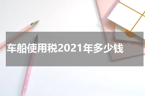 车船使用税2021年多少钱