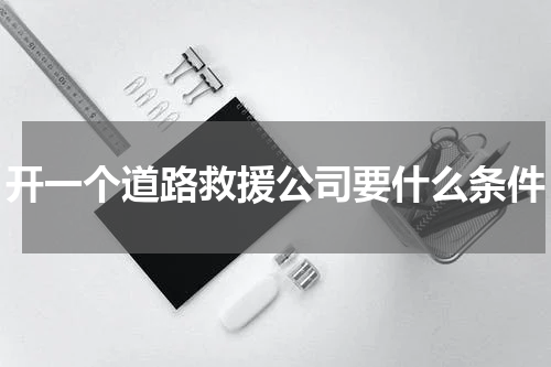 开一个道路救援公司要什么条件