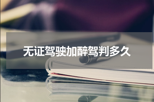 无证驾驶加醉驾判多久