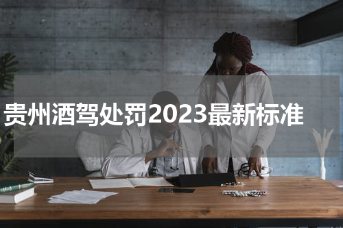 贵州酒驾处罚2023最新标准