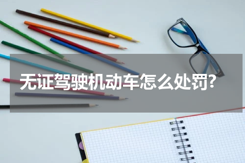 无证驾驶机动车怎么处罚?