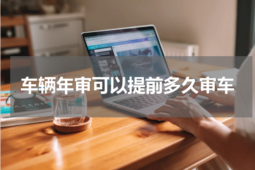 车辆年审可以提前多久审车