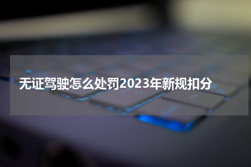 无证驾驶怎么处罚2023年新规扣分