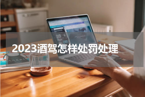 2023酒驾怎样处罚处理