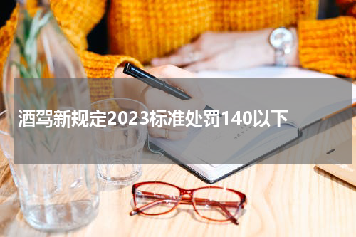 酒驾新规定2023标准处罚140以下