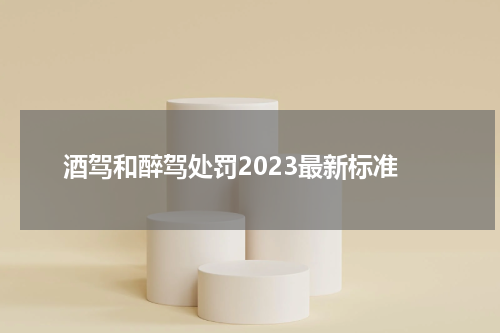 酒驾和醉驾处罚2023最新标准