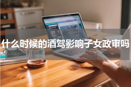 什么时候的酒驾影响子女政审吗