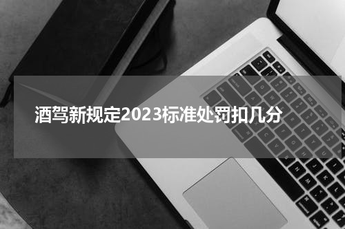 酒驾新规定2023标准处罚扣几分