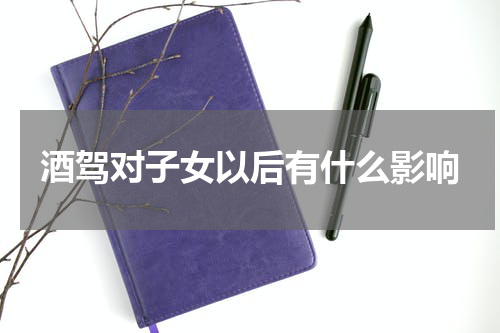 酒驾对子女以后有什么影响