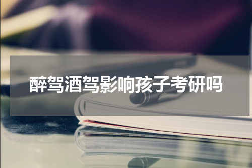 醉驾酒驾影响孩子考研吗