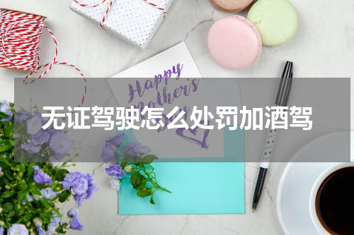 无证驾驶怎么处罚加酒驾