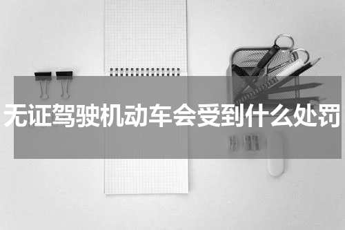 无证驾驶机动车会受到什么处罚