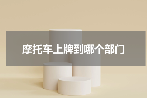 摩托车上牌到哪个部门