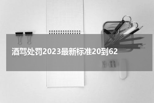 酒驾处罚2023最新标准20到62