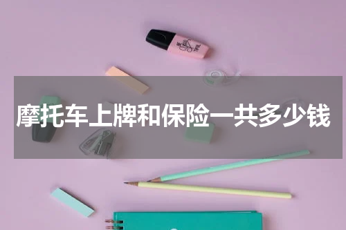 摩托车上牌和保险一共多少钱