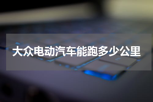 大众电动汽车能跑多少公里