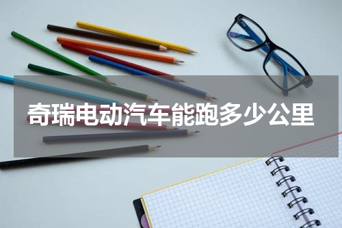 奇瑞电动汽车能跑多少公里