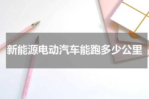 新能源电动汽车能跑多少公里