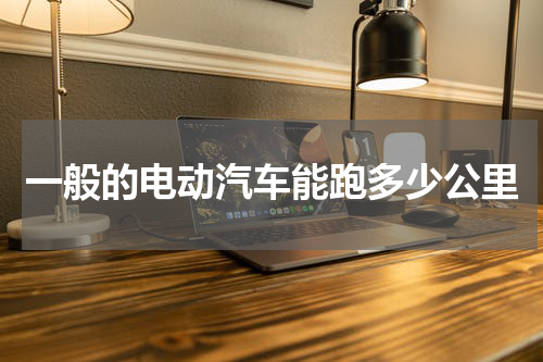 一般的电动汽车能跑多少公里