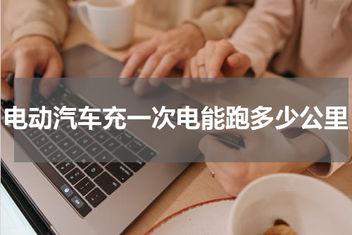 电动汽车充一次电能跑多少公里