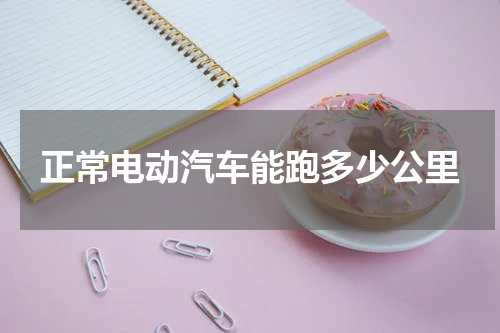 正常电动汽车能跑多少公里