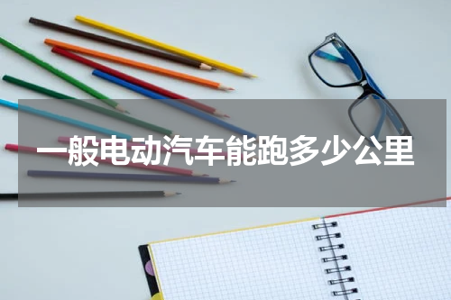 一般电动汽车能跑多少公里