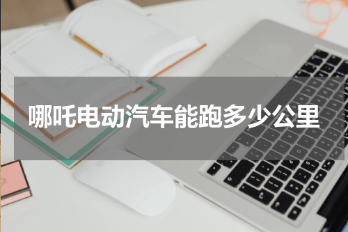 哪吒电动汽车能跑多少公里